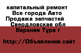 капитальный ремонт - Все города Авто » Продажа запчастей   . Свердловская обл.,Верхняя Тура г.